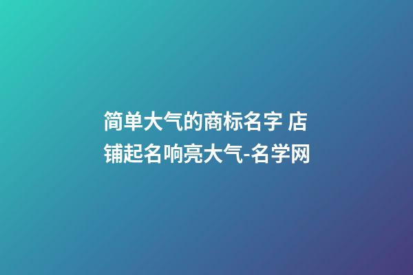 简单大气的商标名字 店铺起名响亮大气-名学网-第1张-店铺起名-玄机派